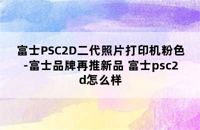 富士PSC2D二代照片打印机粉色-富士品牌再推新品 富士psc2d怎么样